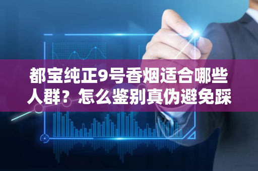 都宝纯正9号香烟适合哪些人群？怎么鉴别真伪避免踩坑？